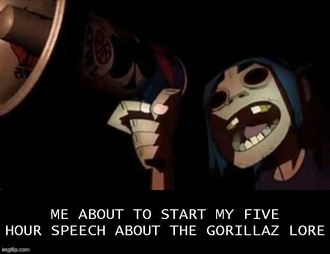 Someone's gotta do it :D | ME ABOUT TO START MY FIVE HOUR SPEECH ABOUT THE GORILLAZ LORE | image tagged in gorillaz scream v 2 | made w/ Imgflip meme maker