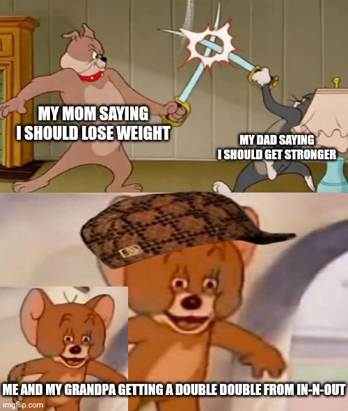 True story one time | MY MOM SAYING I SHOULD LOSE WEIGHT; MY DAD SAYING I SHOULD GET STRONGER; ME AND MY GRANDPA GETTING A DOUBLE DOUBLE FROM IN-N-OUT | image tagged in tom and jerry swordfight,memes,funny,polish jerry,true story | made w/ Imgflip meme maker