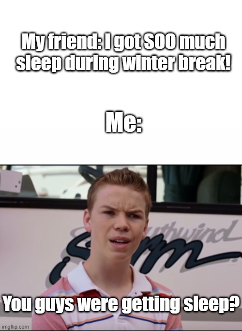 My friend: I got SOO much sleep during winter break! Me:; You guys were getting sleep? | image tagged in blank white template,white text box,you guys are getting paid | made w/ Imgflip meme maker