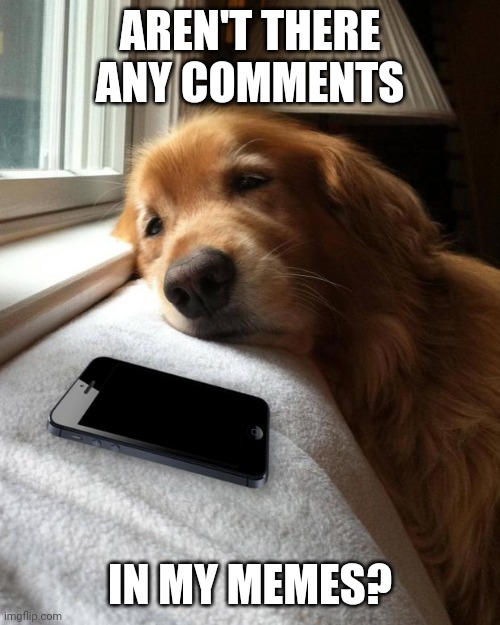 Waiting by the phone | AREN'T THERE ANY COMMENTS; IN MY MEMES? | image tagged in waiting by the phone | made w/ Imgflip meme maker