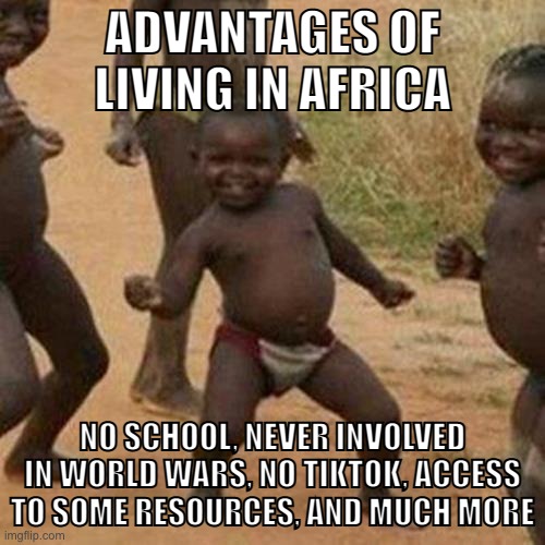 What's wrong with living in Africa? | ADVANTAGES OF LIVING IN AFRICA; NO SCHOOL, NEVER INVOLVED IN WORLD WARS, NO TIKTOK, ACCESS TO SOME RESOURCES, AND MUCH MORE | image tagged in memes,third world success kid | made w/ Imgflip meme maker