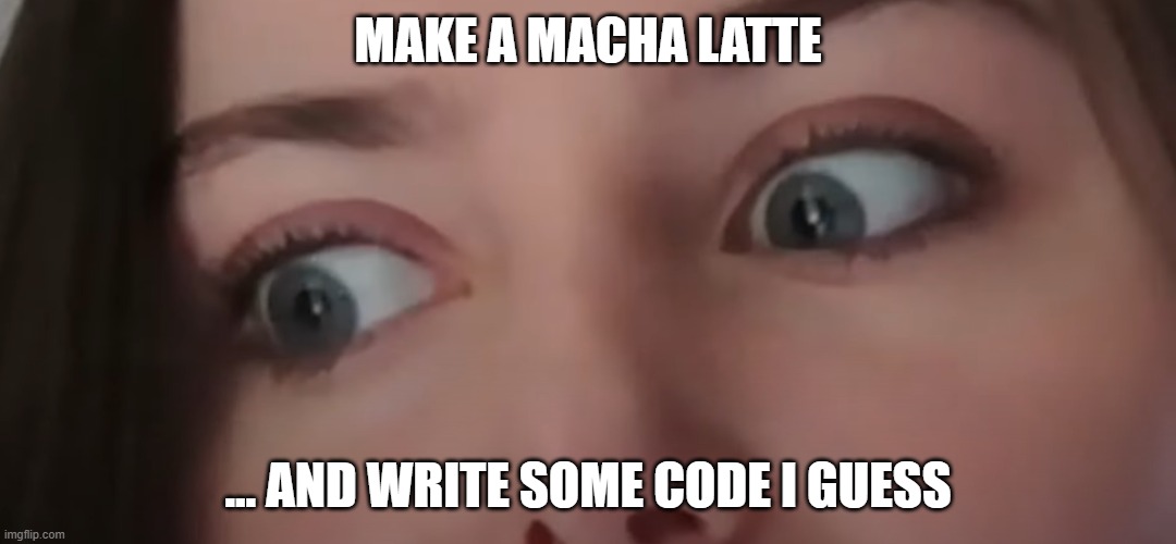 MAKE A MACHA LATTE; ... AND WRITE SOME CODE I GUESS | made w/ Imgflip meme maker