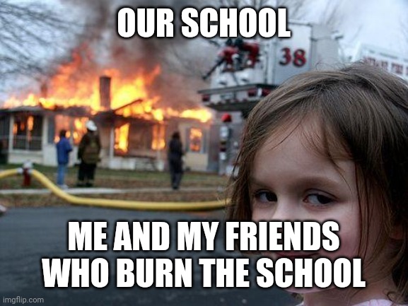 When the teacher is gone | OUR SCHOOL; ME AND MY FRIENDS WHO BURN THE SCHOOL | image tagged in memes,disaster girl | made w/ Imgflip meme maker