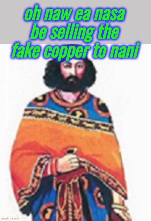Ee nassaa | oh naw ea nasa be selling the fake copper to nani | image tagged in memes | made w/ Imgflip meme maker