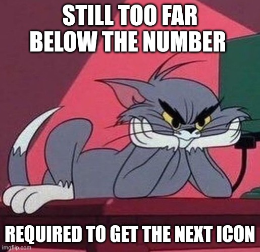 Tom cat waits | STILL TOO FAR BELOW THE NUMBER; REQUIRED TO GET THE NEXT ICON | image tagged in tom cat waits | made w/ Imgflip meme maker