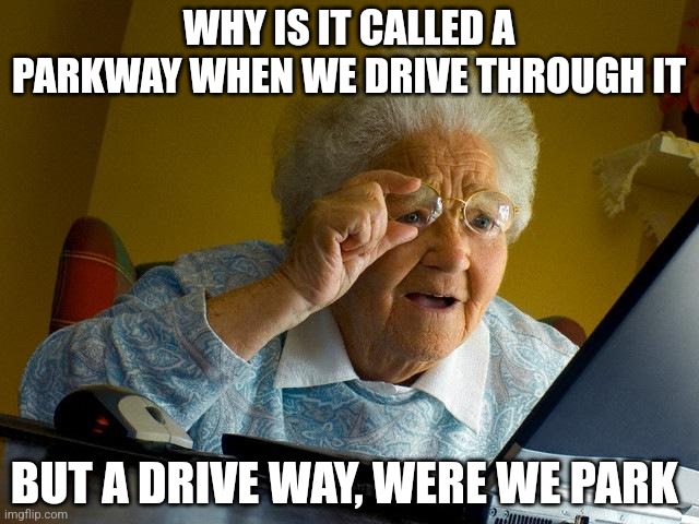 All the worlds question | WHY IS IT CALLED A PARKWAY WHEN WE DRIVE THROUGH IT; BUT A DRIVE WAY, WERE WE PARK | image tagged in memes,grandma finds the internet | made w/ Imgflip meme maker