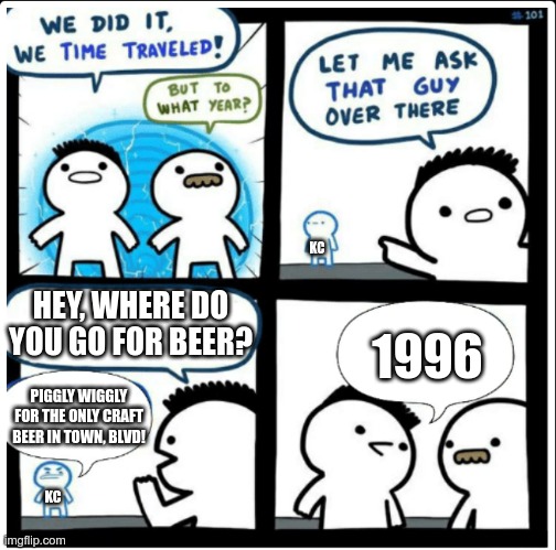 Time travel | KC; HEY, WHERE DO YOU GO FOR BEER? 1996; PIGGLY WIGGLY FOR THE ONLY CRAFT BEER IN TOWN, BLVD! KC | image tagged in time travel | made w/ Imgflip meme maker
