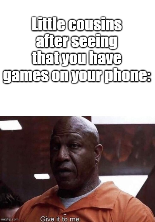 Can I play? PLEASE! | Little cousins after seeing that you have games on your phone: | image tagged in give it to me | made w/ Imgflip meme maker