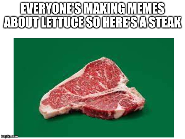 sorry if I get hated for this | EVERYONE'S MAKING MEMES ABOUT LETTUCE SO HERE'S A STEAK | image tagged in meat,lettuce,meme,memes,funni | made w/ Imgflip meme maker