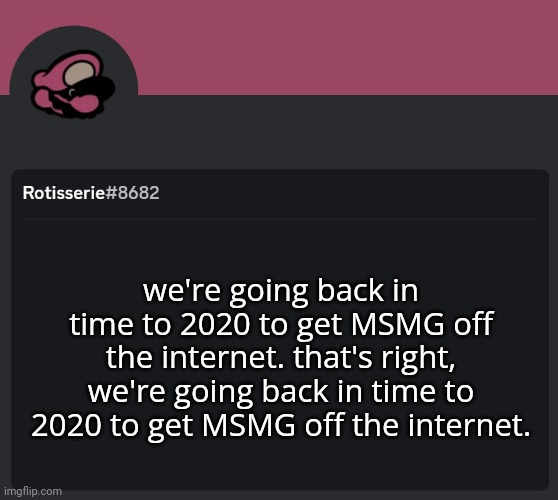 Rotisserie Discord Temp | we're going back in time to 2020 to get MSMG off the internet. that's right, we're going back in time to 2020 to get MSMG off the internet. | image tagged in rotisserie discord temp | made w/ Imgflip meme maker