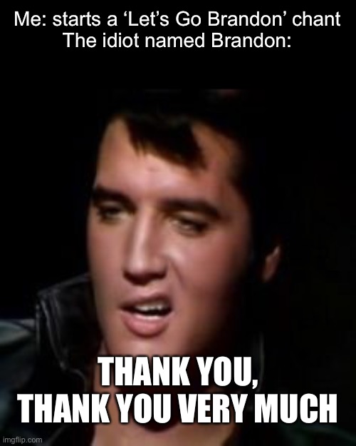 Elvis, thank you | Me: starts a ‘Let’s Go Brandon’ chant
The idiot named Brandon:; THANK YOU, THANK YOU VERY MUCH | image tagged in elvis thank you,idiot,conservatives,memes,funny | made w/ Imgflip meme maker