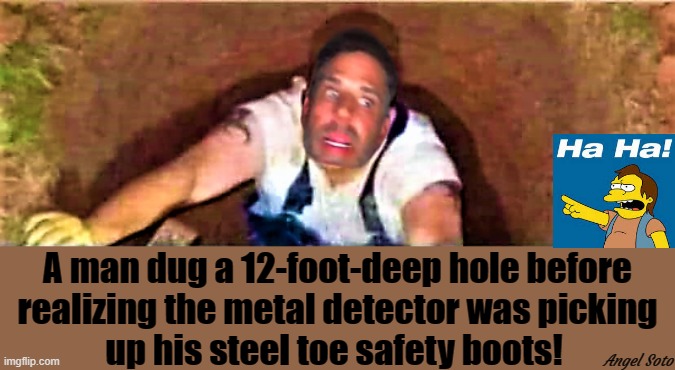 Hunter Biden in a hole | A man dug a 12-foot-deep hole before
realizing the metal detector was picking
up his steel toe safety boots! Angel Soto | image tagged in political humor,hunter biden,metal,hole,steel,boots | made w/ Imgflip meme maker