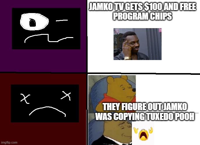 bruh | JAMKO TV GETS $100 AND FREE
PROGRAM CHIPS; THEY FIGURE OUT JAMKO WAS COPYING TUXEDO POOH | image tagged in 90-day temporary registration fee | made w/ Imgflip meme maker