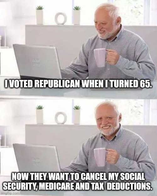 Cancelled | I VOTED REPUBLICAN WHEN I TURNED 65. NOW THEY WANT TO CANCEL MY SOCIAL SECURITY, MEDICARE AND TAX  DEDUCTIONS. | image tagged in memes,hide the pain harold | made w/ Imgflip meme maker
