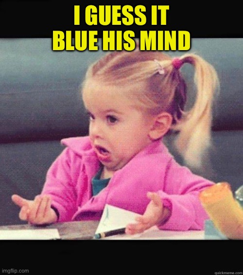 I dont know girl | I GUESS IT BLUE HIS MIND | image tagged in i dont know girl | made w/ Imgflip meme maker