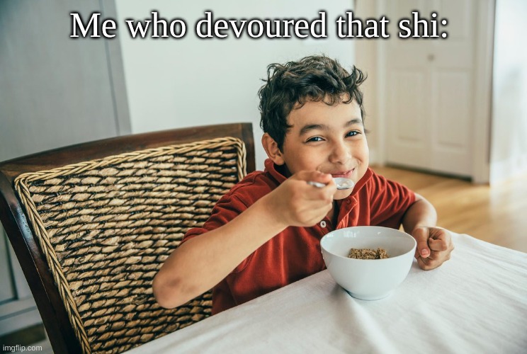 Me who devoured that shi: | made w/ Imgflip meme maker