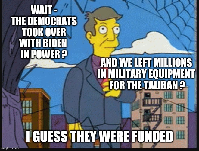 WAIT -
THE DEMOCRATS TOOK OVER WITH BIDEN 
IN POWER ? AND WE LEFT MILLIONS 
IN MILITARY EQUIPMENT 
FOR THE TALIBAN ? I GUESS THEY WERE FUNDE | made w/ Imgflip meme maker