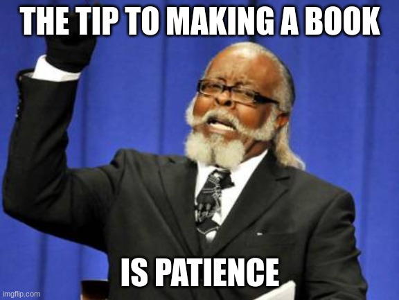 Too Damn High | THE TIP TO MAKING A BOOK; IS PATIENCE | image tagged in memes,too damn high | made w/ Imgflip meme maker