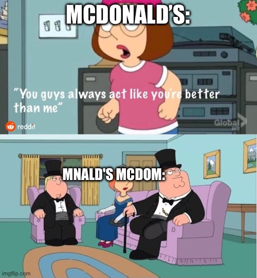 You Guys always act like you're better than me | MCDONALD’S: MNALD'S MCDOM: | image tagged in you guys always act like you're better than me | made w/ Imgflip meme maker