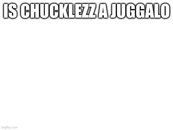 Blank White Template | IS CHUCKLEZZ A JUGGALO | image tagged in blank white template | made w/ Imgflip meme maker