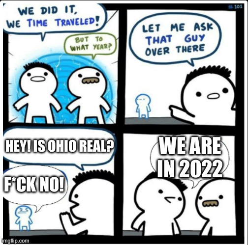 Time travel | WE ARE IN 2022; HEY! IS OHIO REAL? F*CK NO! | image tagged in time travel | made w/ Imgflip meme maker