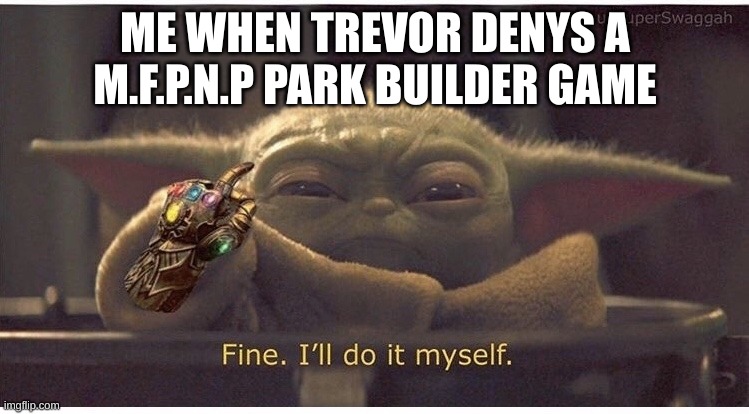 If this happens i will learn how to code and do it myself any volunteers for an emergancy dev team? | ME WHEN TREVOR DENYS A M.F.P.N.P PARK BUILDER GAME | image tagged in fine ill do it myself baby yoda | made w/ Imgflip meme maker