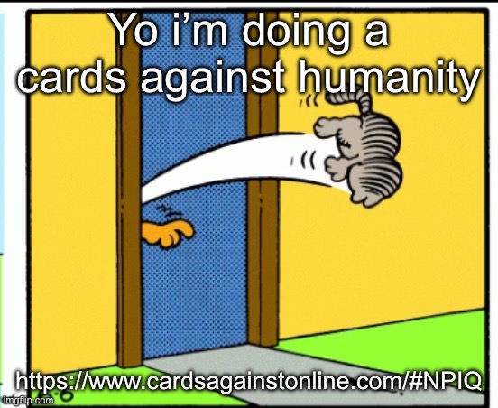 https://www.cardsagainstonline.com/#NPIQ | Yo i’m doing a cards against humanity; https://www.cardsagainstonline.com/#NPIQ | image tagged in nermal gets kicked out | made w/ Imgflip meme maker