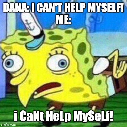 I can't help myself | DANA: I CAN'T HELP MYSELF!
ME:; i CaNt HeLp MySeLf! | image tagged in triggerpaul | made w/ Imgflip meme maker