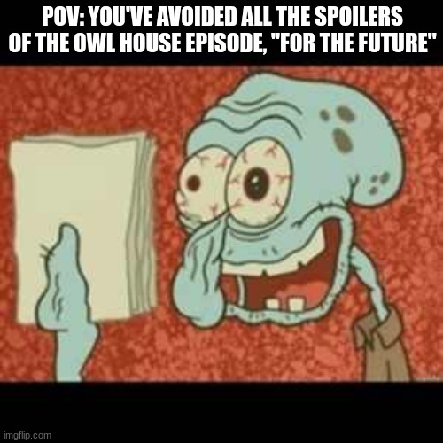For the Future Episode Released | POV: YOU'VE AVOIDED ALL THE SPOILERS OF THE OWL HOUSE EPISODE, "FOR THE FUTURE" | image tagged in stressed out squidward,the owl house | made w/ Imgflip meme maker