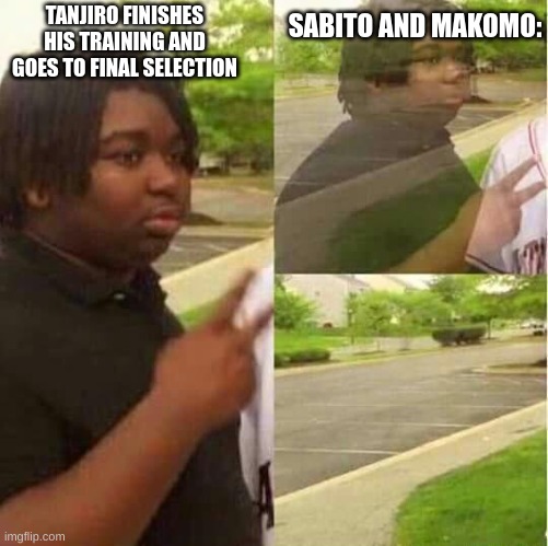 Like you don't see em at all once they disappear- | TANJIRO FINISHES HIS TRAINING AND GOES TO FINAL SELECTION; SABITO AND MAKOMO: | image tagged in disappearing | made w/ Imgflip meme maker
