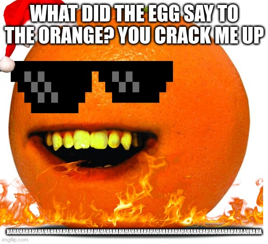 Annoying Orange | WHAT DID THE EGG SAY TO THE ORANGE? YOU CRACK ME UP; HAHAHAHAHAHAHAHAHAHAHAHAHAHAHAHAHAHAHAHAHAHAHAHAHAHAHAHAHAHAHAHAHAHAHAHAHAHAAHHAHA | image tagged in annoying orange | made w/ Imgflip meme maker