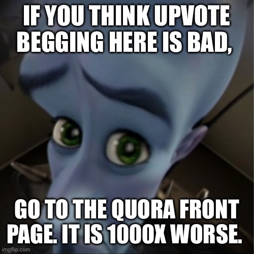 It’s seriously terrible there, and most of the time people don’t care. | IF YOU THINK UPVOTE BEGGING HERE IS BAD, GO TO THE QUORA FRONT PAGE. IT IS 1000X WORSE. | image tagged in megamind peeking,upvote beggars | made w/ Imgflip meme maker