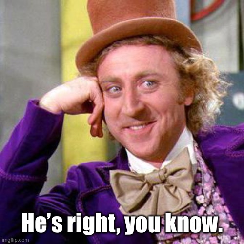 Willy Wonka Blank | He’s right, you know. | image tagged in willy wonka blank | made w/ Imgflip meme maker