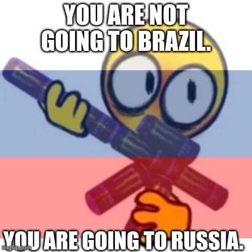You're Going To Russia. |  YOU ARE NOT GOING TO BRAZIL. YOU ARE GOING TO RUSSIA. | image tagged in russia,you're going to russia | made w/ Imgflip meme maker