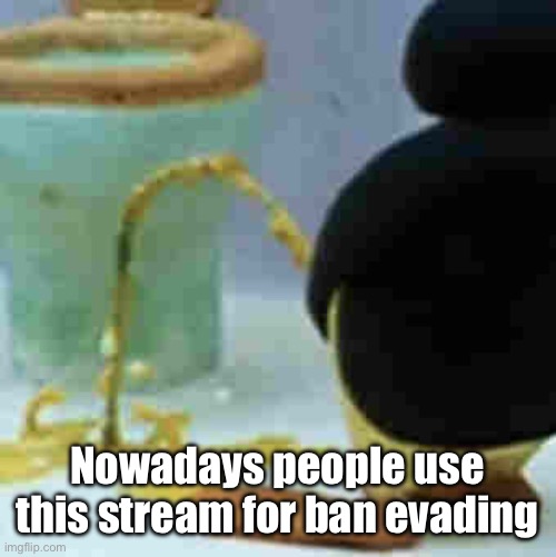 Pingu Pissing | Nowadays people use this stream for ban evading | image tagged in pingu pissing | made w/ Imgflip meme maker