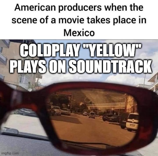 it was all yellow | COLDPLAY "YELLOW" PLAYS ON SOUNDTRACK | image tagged in movie takes place in mexico | made w/ Imgflip meme maker