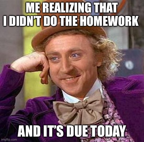Creepy Condescending Wonka | ME REALIZING THAT I DIDN’T DO THE HOMEWORK; AND IT’S DUE TODAY | image tagged in memes,creepy condescending wonka | made w/ Imgflip meme maker