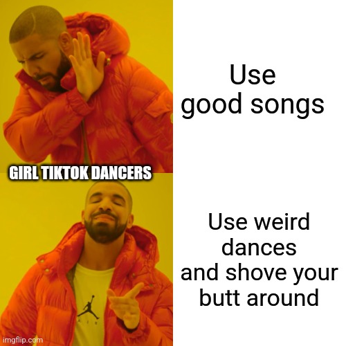 Drake Hotline Bling Meme | Use good songs; GIRL TIKTOK DANCERS; Use weird dances and shove your butt around | image tagged in memes,drake hotline bling | made w/ Imgflip meme maker