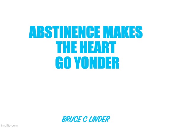 Abstinence | ABSTINENCE MAKES 
THE HEART 
GO YONDER; BRUCE C LINDER | image tagged in funny,abstinence,heart | made w/ Imgflip meme maker