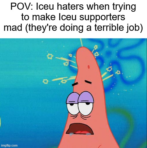 Why try to make someone mad if you don't even get anything good out of it | POV: Iceu haters when trying to make Iceu supporters mad (they're doing a terrible job) | image tagged in dumb patrick star,i'm surrounded by idiots | made w/ Imgflip meme maker