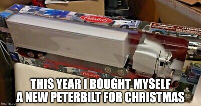 Peterbilt for Christmas | THIS YEAR I BOUGHT MYSELF A NEW PETERBILT FOR CHRISTMAS | image tagged in funny memes | made w/ Imgflip meme maker