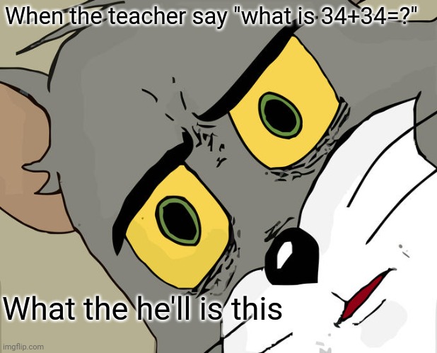 When the teacher ask you some math | When the teacher say "what is 34+34=?"; What the he'll is this | image tagged in memes,unsettled tom | made w/ Imgflip meme maker