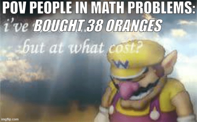 The guy from the math problem |  POV PEOPLE IN MATH PROBLEMS:; BOUGHT 38 ORANGES | image tagged in i've won but at what cost,math,oranges,wario,school | made w/ Imgflip meme maker