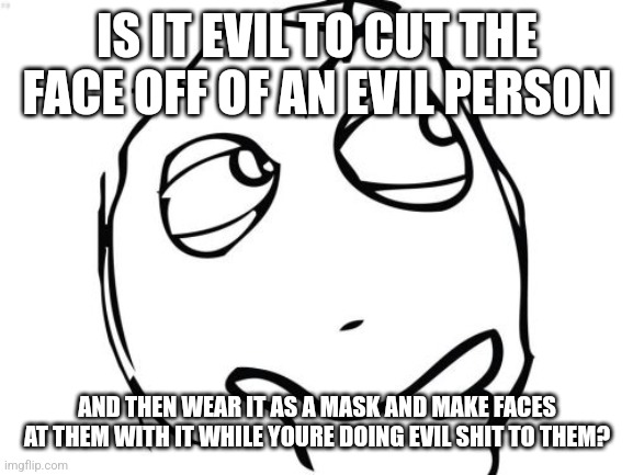 Question Rage Face | IS IT EVIL TO CUT THE FACE OFF OF AN EVIL PERSON; AND THEN WEAR IT AS A MASK AND MAKE FACES AT THEM WITH IT WHILE YOURE DOING EVIL SHIT TO THEM? | image tagged in memes,question rage face | made w/ Imgflip meme maker