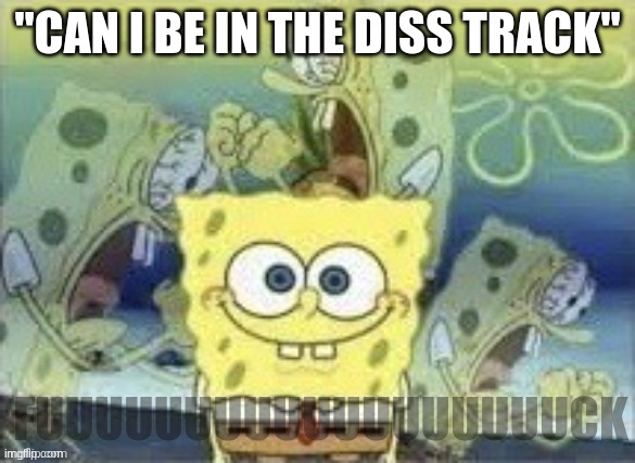 its so much | "CAN I BE IN THE DISS TRACK"; FUUUUUUUUUUUUUUUUUUCK | image tagged in spongebob is internally screaming | made w/ Imgflip meme maker