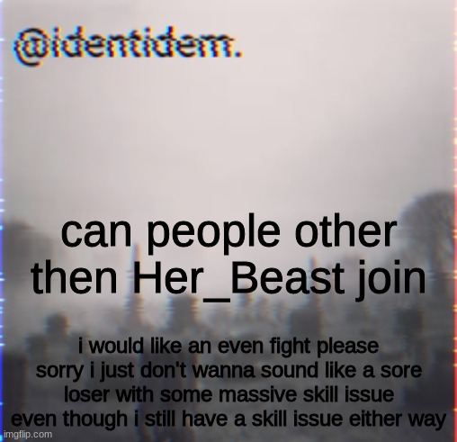 hbk | can people other then Her_Beast join; i would like an even fight please
sorry i just don't wanna sound like a sore loser with some massive skill issue
even though i still have a skill issue either way | made w/ Imgflip meme maker