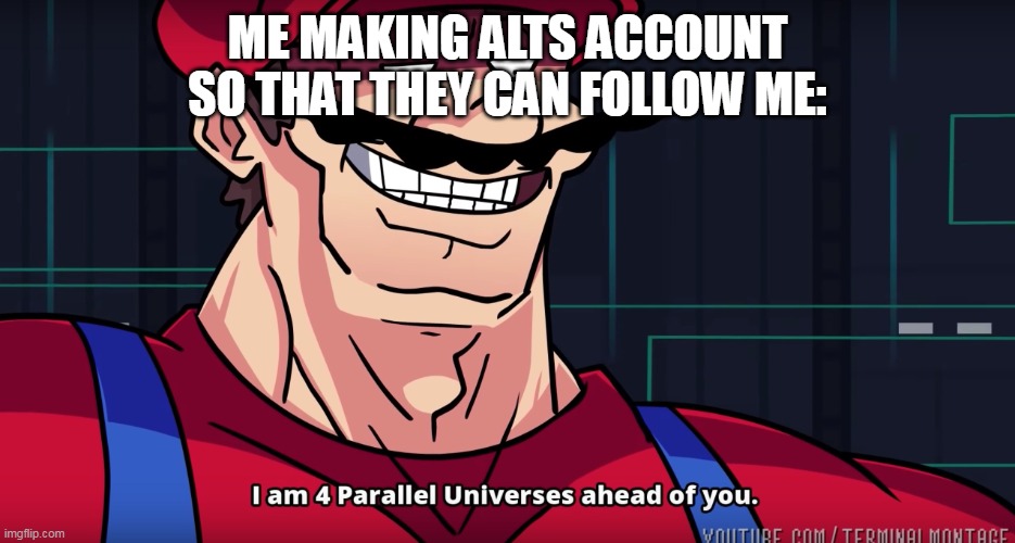 Mario I am four parallel universes ahead of you | ME MAKING ALTS ACCOUNT SO THAT THEY CAN FOLLOW ME: | image tagged in mario i am four parallel universes ahead of you | made w/ Imgflip meme maker