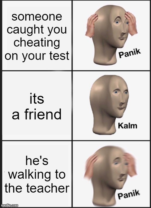 Me: "sweating intensely" | someone caught you cheating on your test; its a friend; he's walking to the teacher | image tagged in memes,panik kalm panik | made w/ Imgflip meme maker