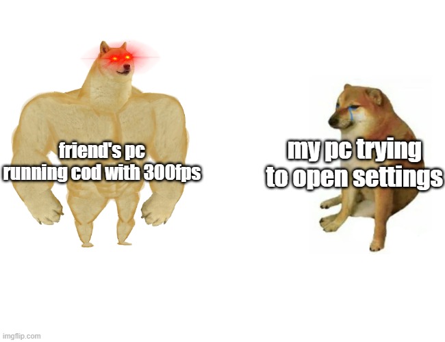 true | my pc trying to open settings; friend's pc running cod with 300fps | image tagged in memes,buff doge vs cheems | made w/ Imgflip meme maker