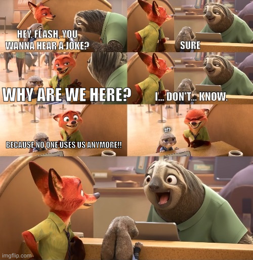 unfunny meme i decided to post cuz why not? | WHY ARE WE HERE? tf? BECAUSE NO ONE USES US ANYMORE!! | image tagged in hey flash you wanna hear a joke | made w/ Imgflip meme maker